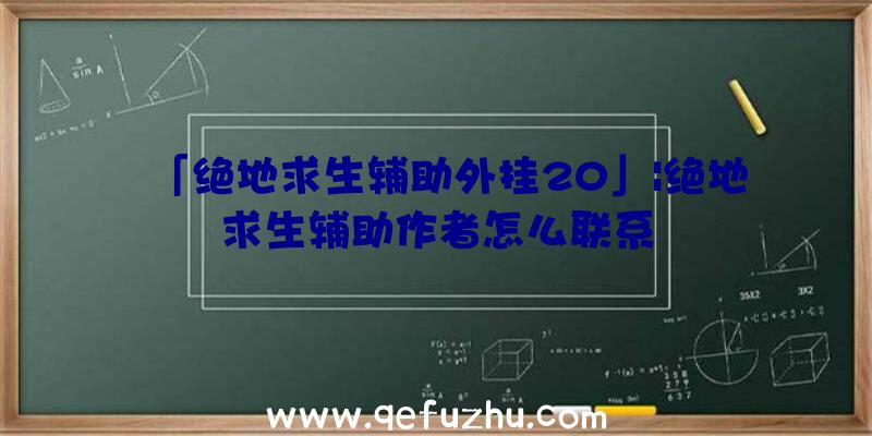 「绝地求生辅助外挂20」|绝地求生辅助作者怎么联系